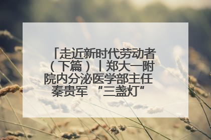 走近新时代劳动者（下篇）丨郑大一附院内分泌医学部主任秦贵军 “三盏灯”下的医者人生