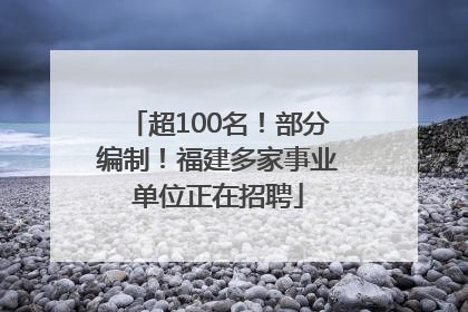超100名！部分编制！福建多家事业单位正在招聘