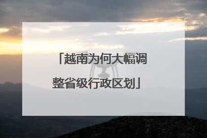 越南为何大幅调整省级行政区划