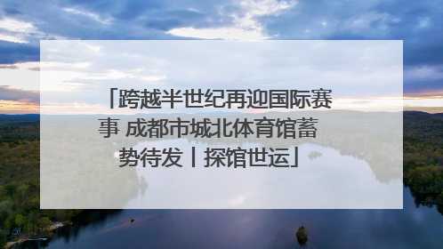 跨越半世纪再迎国际赛事 成都市城北体育馆蓄势待发丨探馆世运