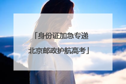 身份证加急专递 北京邮政护航高考