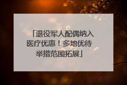 退役军人配偶纳入医疗优惠！多地优待举措范围拓展
