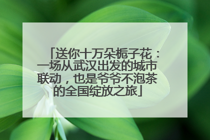 送你十万朵栀子花：一场从武汉出发的城市联动，也是爷爷不泡茶的全国绽放之旅