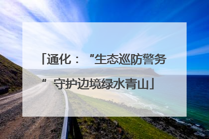 通化：“生态巡防警务”守护边境绿水青山