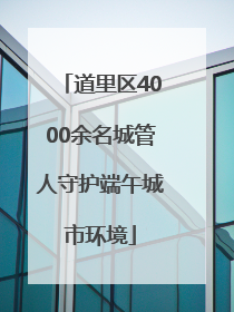 道里区4000余名城管人守护端午城市环境