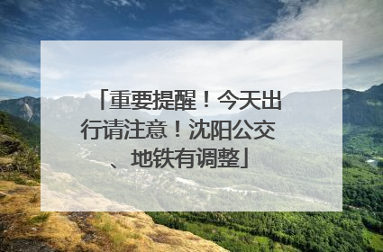 重要提醒！今天出行请注意！沈阳公交、地铁有调整