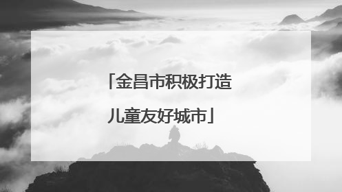 金昌市积极打造儿童友好城市
