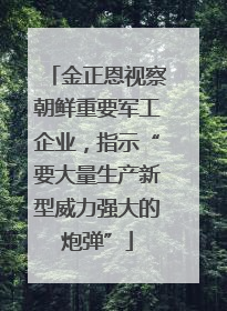 金正恩视察朝鲜重要军工企业，指示“要大量生产新型威力强大的炮弹”