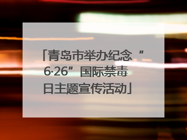 青岛市举办纪念“6·26”国际禁毒日主题宣传活动