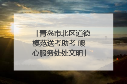 青岛市北区道德模范送考助考 暖心服务处处文明
