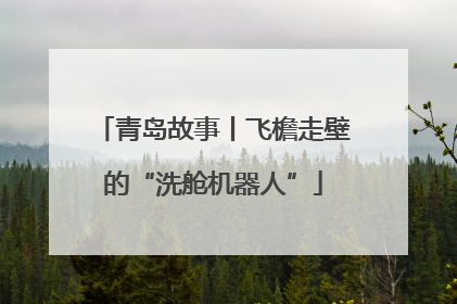 青岛故事丨飞檐走壁的“洗舱机器人”