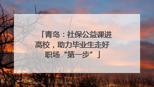 青岛：社保公益课进高校，助力毕业生走好职场“第一步”
