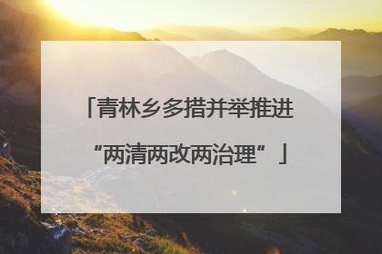 青林乡多措并举推进“两清两改两治理”