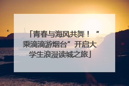 青春与海风共舞！“乘滴滴游烟台”开启大学生浪漫读城之旅