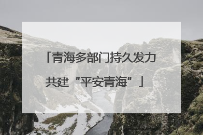 青海多部门持久发力共建“平安青海”
