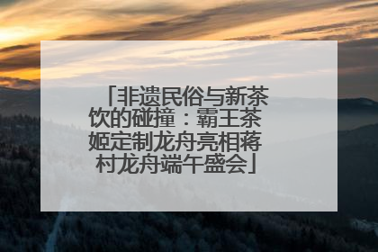 非遗民俗与新茶饮的碰撞：霸王茶姬定制龙舟亮相蒋村龙舟端午盛会