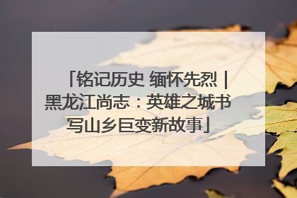 铭记历史 缅怀先烈｜黑龙江尚志：英雄之城书写山乡巨变新故事