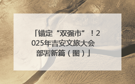 锚定“双强市”！2025年吉安文旅大会部署新篇（图）