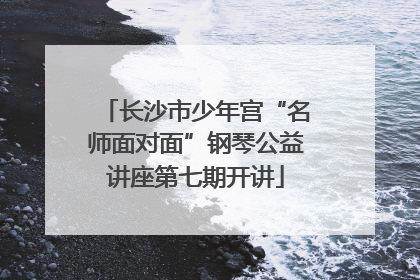长沙市少年宫“名师面对面”钢琴公益讲座第七期开讲