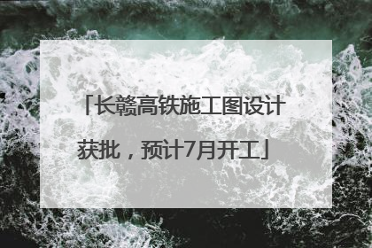 长赣高铁施工图设计获批，预计7月开工