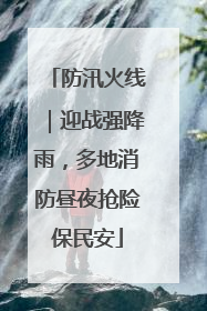 防汛火线｜迎战强降雨，多地消防昼夜抢险保民安