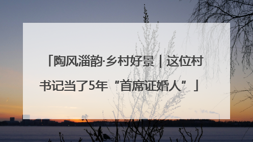 陶风淄韵·乡村好景｜这位村书记当了5年“首席证婚人”