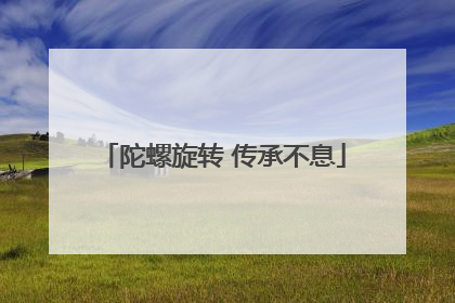 陀螺旋转 传承不息