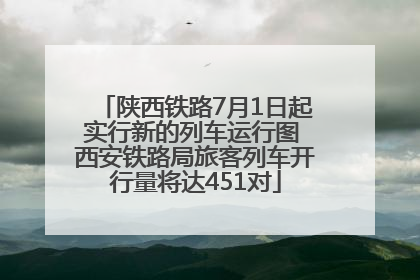 陕西铁路7月1日起实行新的列车运行图 西安铁路局旅客列车开行量将达451对