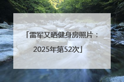 雷军又晒健身房照片：2025年第52次