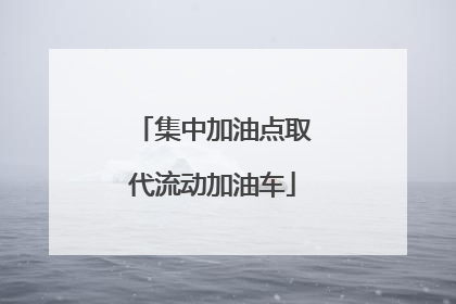 集中加油点取代流动加油车