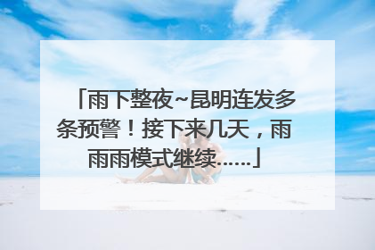 雨下整夜~昆明连发多条预警！接下来几天，雨雨雨模式继续……