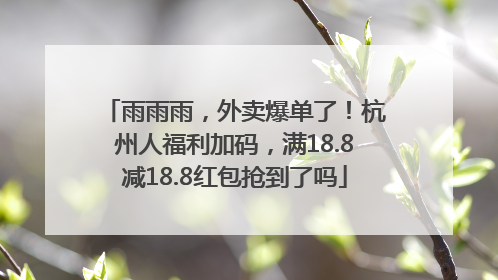 雨雨雨，外卖爆单了！杭州人福利加码，满18.8减18.8红包抢到了吗