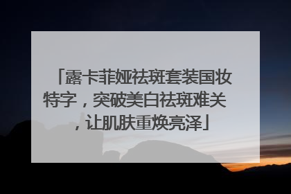 露卡菲娅祛斑套装国妆特字，突破美白祛斑难关，让肌肤重焕亮泽