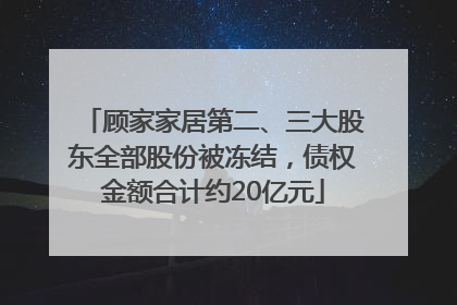 顾家家居第二、三大股东全部股份被冻结，债权金额合计约20亿元