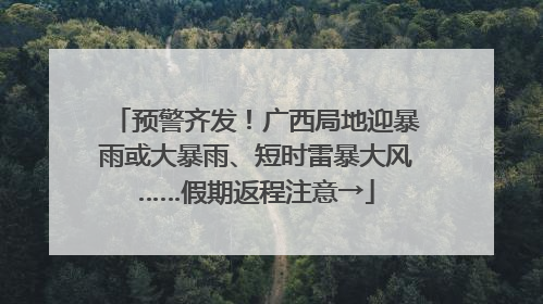 预警齐发！广西局地迎暴雨或大暴雨、短时雷暴大风……假期返程注意→