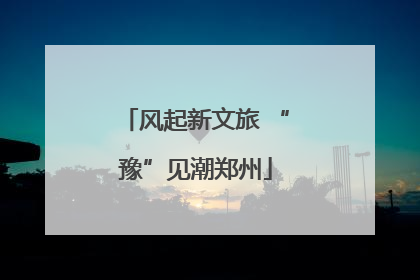 风起新文旅 “豫”见潮郑州