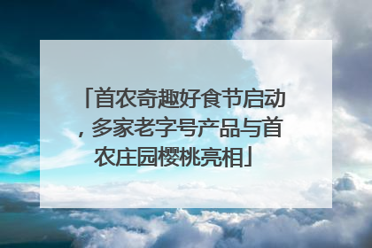 首农奇趣好食节启动，多家老字号产品与首农庄园樱桃亮相