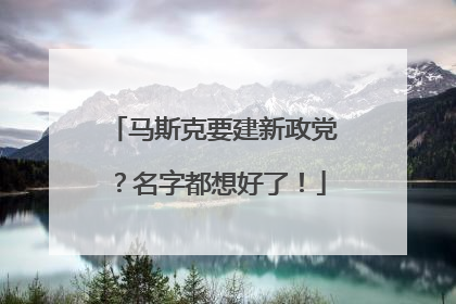 马斯克要建新政党？名字都想好了！