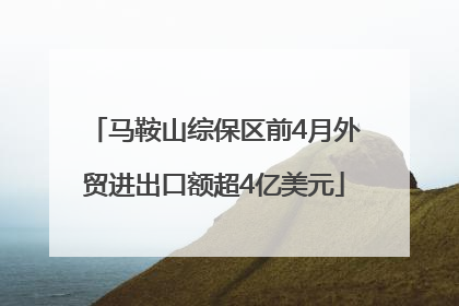 马鞍山综保区前4月外贸进出口额超4亿美元