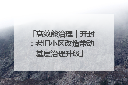 高效能治理｜开封：老旧小区改造带动基层治理升级