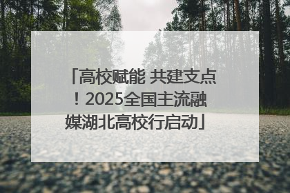 高校赋能 共建支点！2025全国主流融媒湖北高校行启动