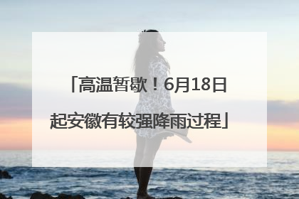 高温暂歇！6月18日起安徽有较强降雨过程