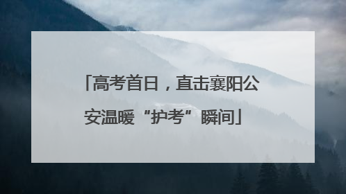高考首日，直击襄阳公安温暖“护考”瞬间