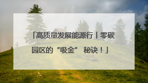 高质量发展能源行丨零碳园区的“吸金” 秘诀！
