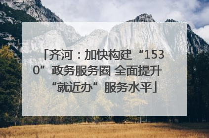 齐河：加快构建“1530”政务服务圈 全面提升“就近办”服务水平