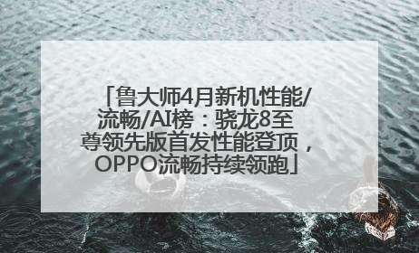 鲁大师4月新机性能/流畅/AI榜：骁龙8至尊领先版首发性能登顶，OPPO流畅持续领跑