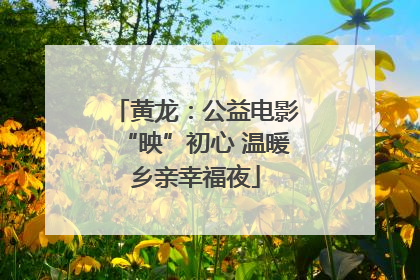 黄龙：公益电影“映”初心 温暖乡亲幸福夜