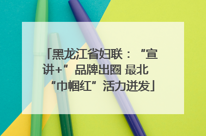 黑龙江省妇联：“宣讲+”品牌出圈 最北“巾帼红”活力迸发