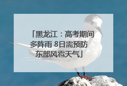 黑龙江：高考期间多阵雨 8日需预防东部风雹天气