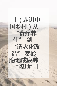 （走进中国乡村）从 “食疗养生” 到 “适老化改造” 秦岭腹地成康养“福地”